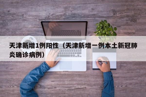 天津新增1例阳性（天津新增一例本土新冠肺炎确诊病例）