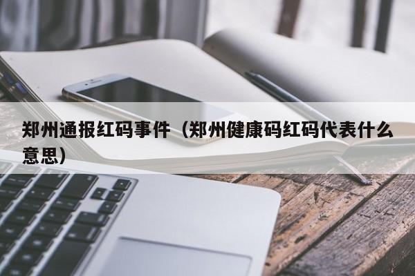 郑州通报红码事件（郑州健康码红码代表什么意思）