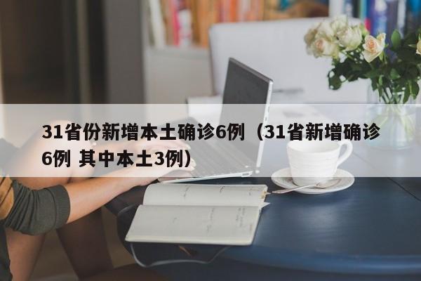 31省份新增本土确诊6例（31省新增确诊6例 其中本土3例）