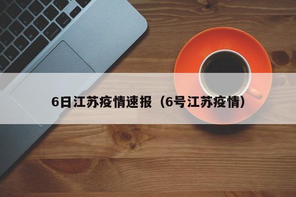 6日江苏疫情速报（6号江苏疫情）