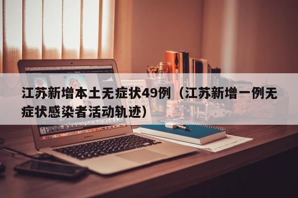 江苏新增本土无症状49例（江苏新增一例无症状感染者活动轨迹）