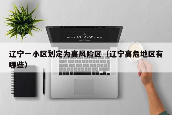 辽宁一小区划定为高风险区（辽宁高危地区有哪些）
