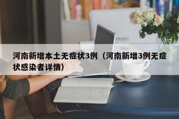 河南新增本土无症状3例（河南新增3例无症状感染者详情）