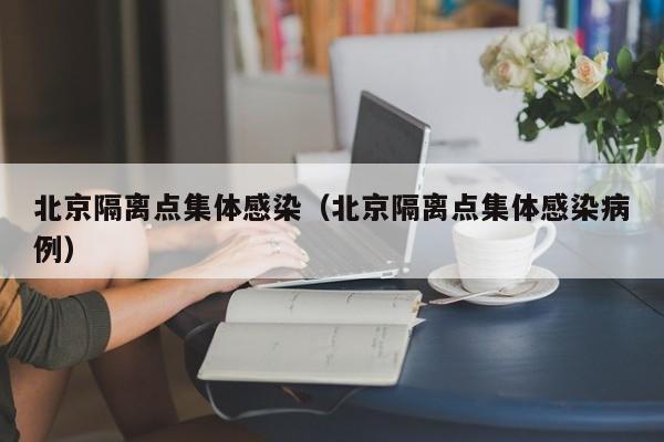 北京隔离点集体感染（北京隔离点集体感染病例）