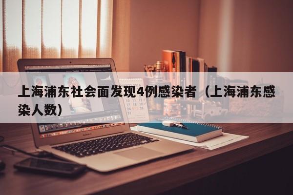上海浦东社会面发现4例感染者（上海浦东感染人数）