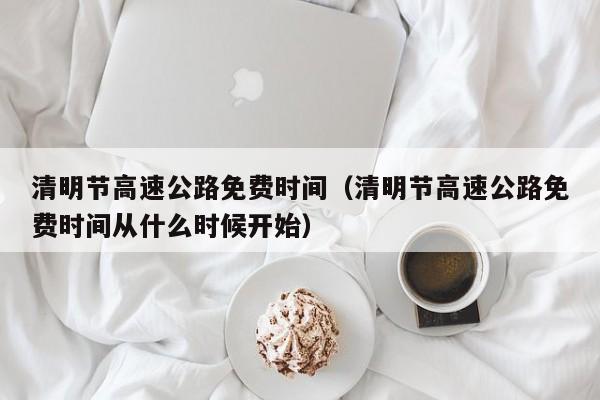 清明节高速公路免费时间（清明节高速公路免费时间从什么时候开始）