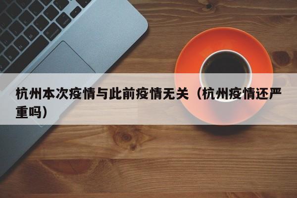 杭州本次疫情与此前疫情无关（杭州疫情还严重吗）