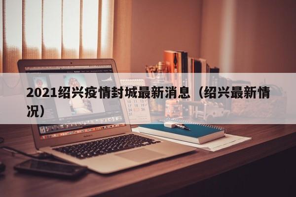 2021绍兴疫情封城最新消息（绍兴最新情况）