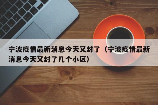 宁波疫情最新消息今天又封了（宁波疫情最新消息今天又封了几个小区）