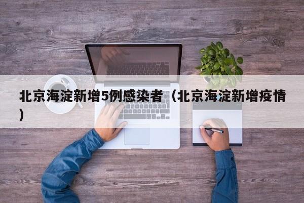 北京海淀新增5例感染者（北京海淀新增疫情）