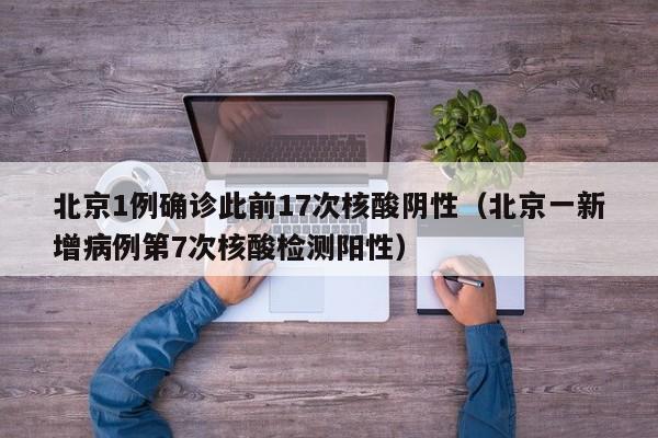 北京1例确诊此前17次核酸阴性（北京一新增病例第7次核酸检测阳性）