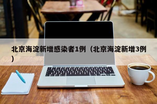 北京海淀新增感染者1例（北京海淀新增3例）