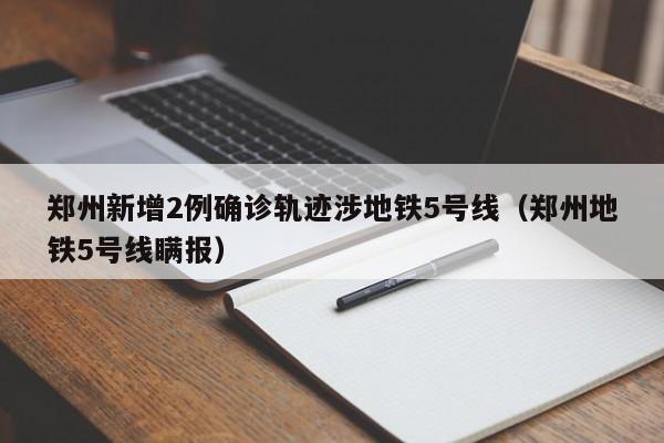 郑州新增2例确诊轨迹涉地铁5号线（郑州地铁5号线瞒报）