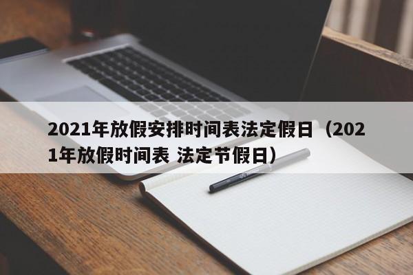 2021年放假安排时间表法定假日（2021年放假时间表 法定节假日）