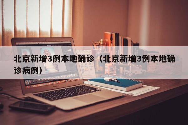 北京新增3例本地确诊（北京新增3例本地确诊病例）
