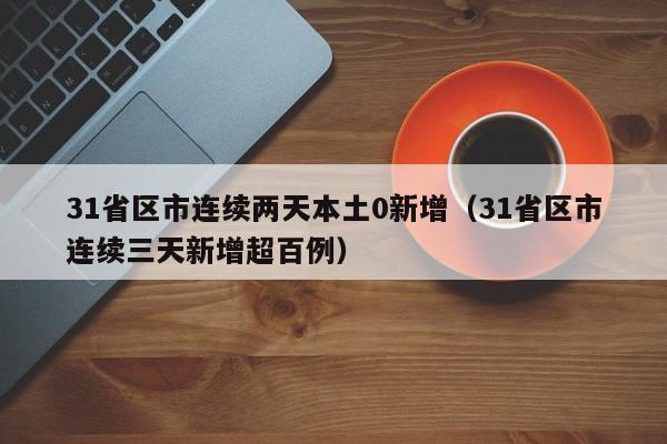 31省区市连续两天本土0新增（31省区市连续三天新增超百例）