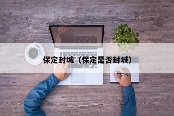 保定封城（保定是否封城）