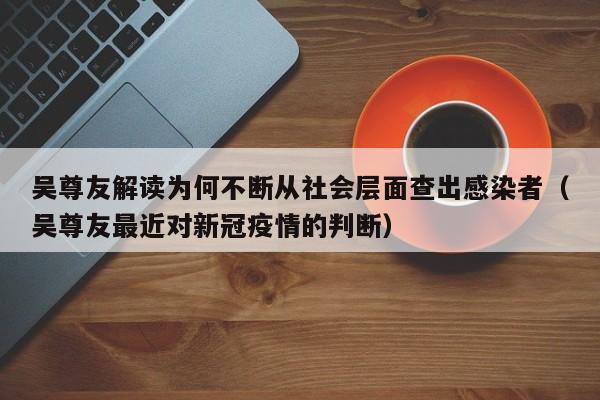 吴尊友解读为何不断从社会层面查出感染者（吴尊友最近对新冠疫情的判断）