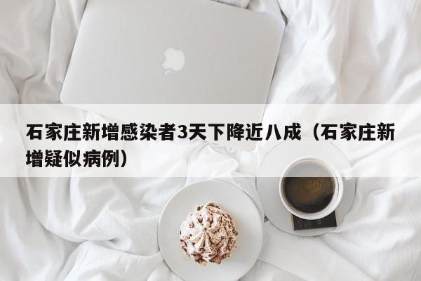 石家庄新增感染者3天下降近八成（石家庄新增疑似病例）