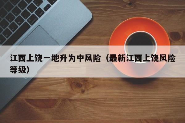 江西上饶一地升为中风险（最新江西上饶风险等级）