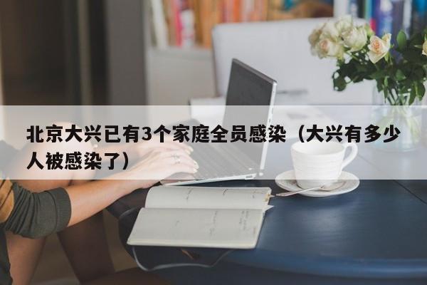 北京大兴已有3个家庭全员感染（大兴有多少人被感染了）