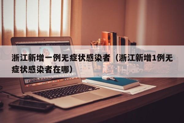 浙江新增一例无症状感染者（浙江新增1例无症状感染者在哪）