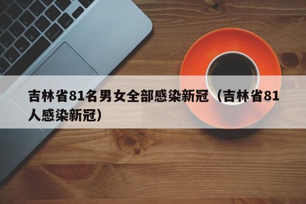 吉林省81名男女全部感染新冠（吉林省81人感染新冠）