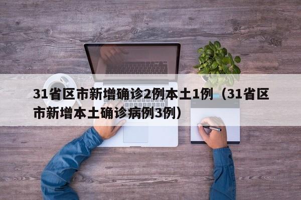 31省区市新增确诊2例本土1例（31省区市新增本土确诊病例3例）