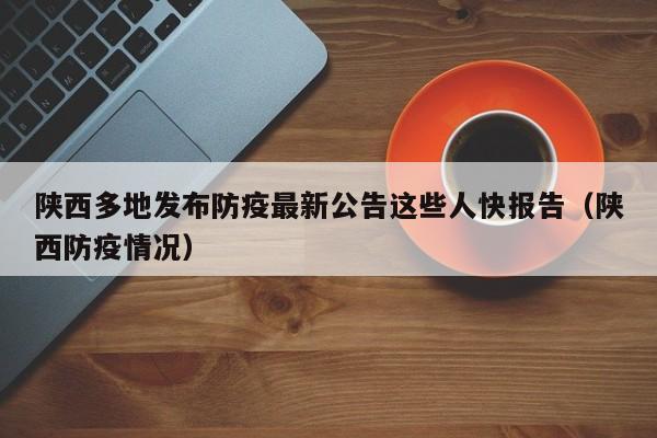 陕西多地发布防疫最新公告这些人快报告（陕西防疫情况）