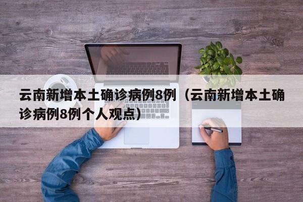 云南新增本土确诊病例8例（云南新增本土确诊病例8例个人观点）