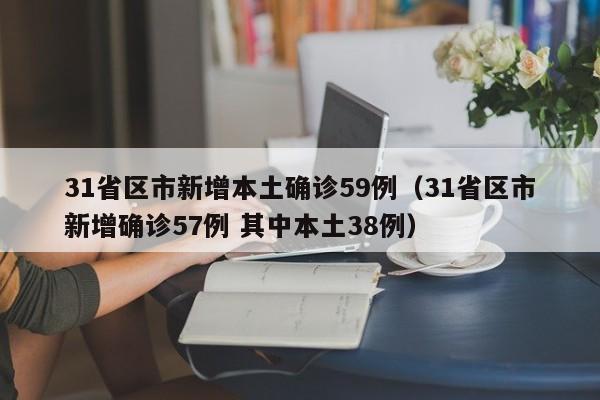 31省区市新增本土确诊59例（31省区市新增确诊57例 其中本土38例）