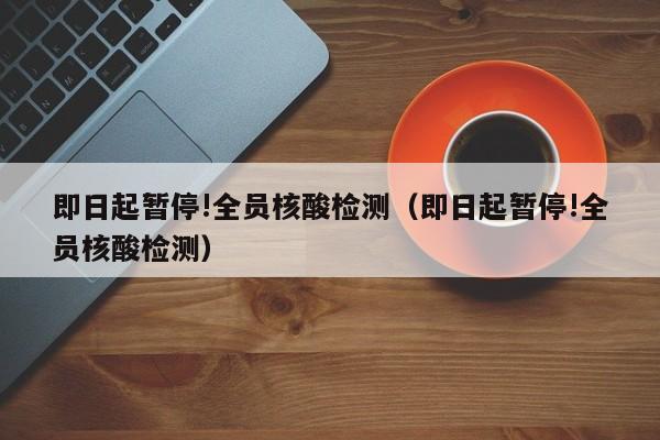 即日起暂停!全员核酸检测（即日起暂停!全员核酸检测）
