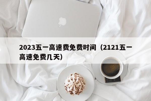 2023五一高速费免费时间（2121五一高速免费几天）