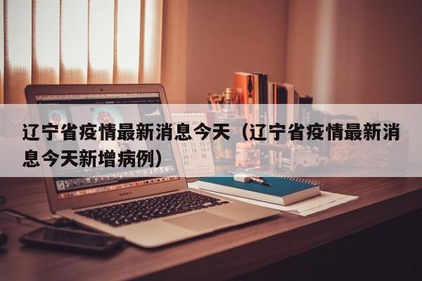 辽宁省疫情最新消息今天（辽宁省疫情最新消息今天新增病例）