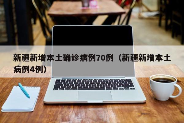 新疆新增本土确诊病例70例（新疆新增本土病例4例）