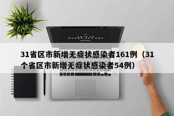 31省区市新增无症状感染者161例（31个省区市新增无症状感染者54例）