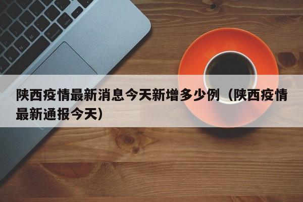 陕西疫情最新消息今天新增多少例（陕西疫情最新通报今天）