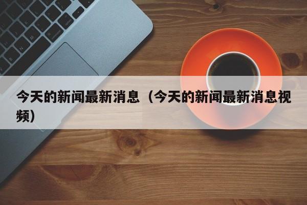 今天的新闻最新消息（今天的新闻最新消息视频）