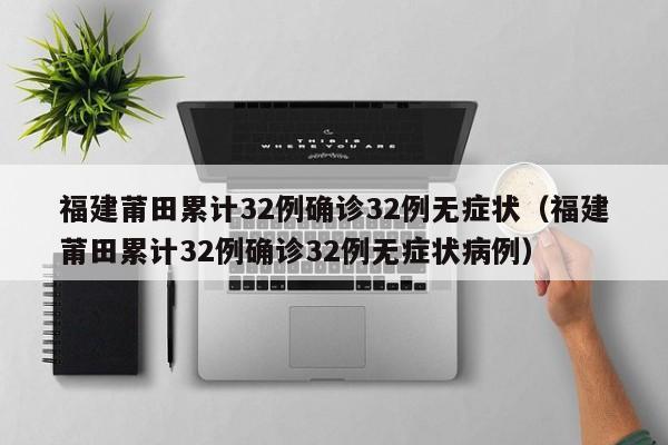 福建莆田累计32例确诊32例无症状（福建莆田累计32例确诊32例无症状病例）