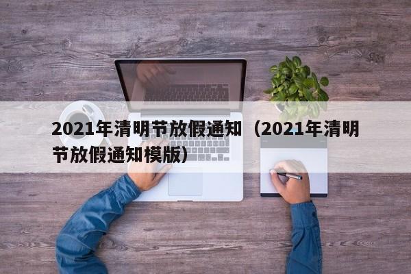 2021年清明节放假通知（2021年清明节放假通知模版）