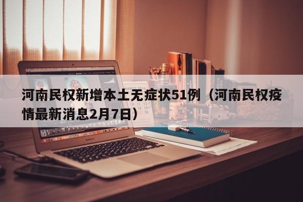 河南民权新增本土无症状51例（河南民权疫情最新消息2月7日）