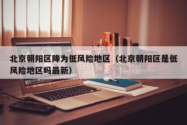 北京朝阳区降为低风险地区（北京朝阳区是低风险地区吗最新）