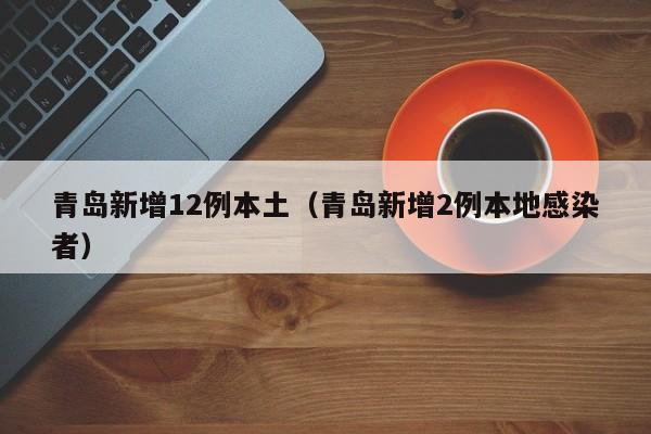 青岛新增12例本土（青岛新增2例本地感染者）