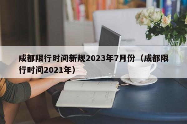 成都限行时间新规2023年7月份（成都限行时间2021年）