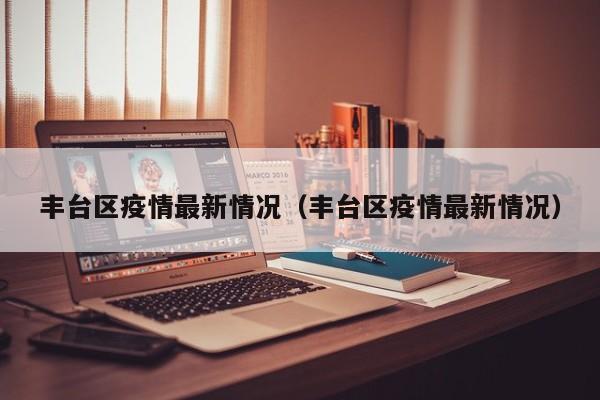 丰台区疫情最新情况（丰台区疫情最新情况）