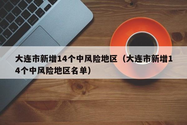 大连市新增14个中风险地区（大连市新增14个中风险地区名单）