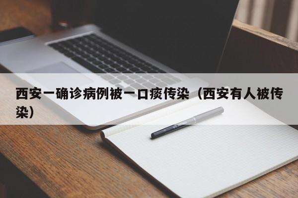 西安一确诊病例被一口痰传染（西安有人被传染）