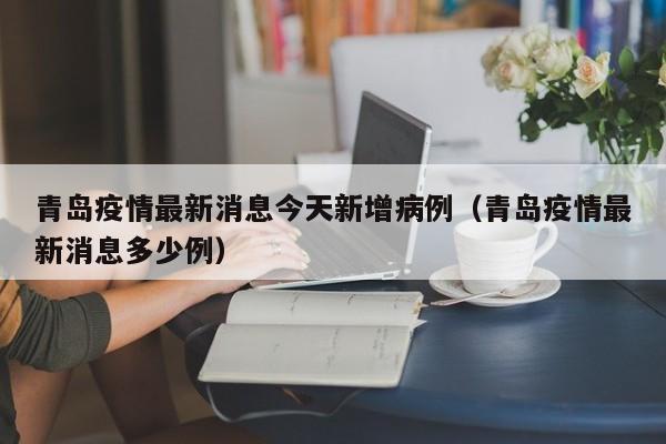 青岛疫情最新消息今天新增病例（青岛疫情最新消息多少例）