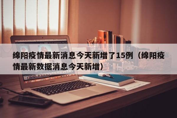 绵阳疫情最新消息今天新增了15例（绵阳疫情最新数据消息今天新增）