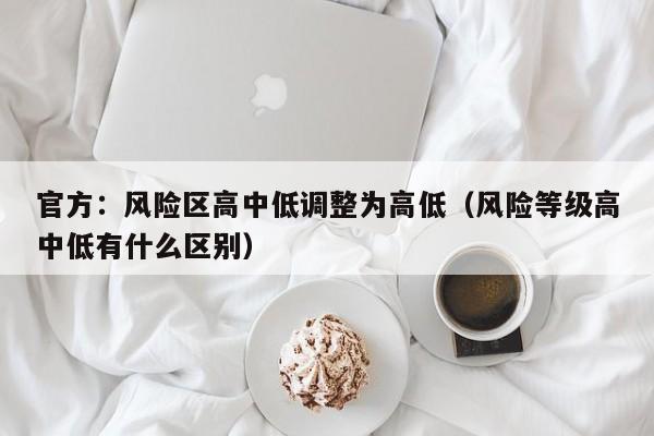 官方：风险区高中低调整为高低（风险等级高中低有什么区别）